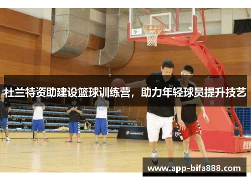 杜兰特资助建设篮球训练营，助力年轻球员提升技艺