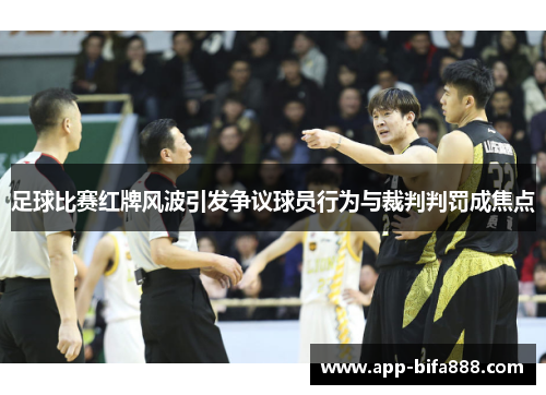 足球比赛红牌风波引发争议球员行为与裁判判罚成焦点