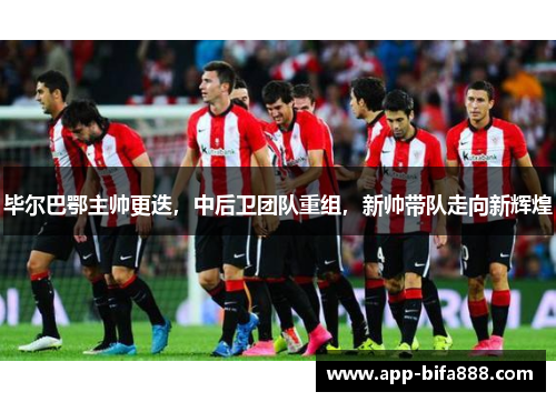 毕尔巴鄂主帅更迭，中后卫团队重组，新帅带队走向新辉煌