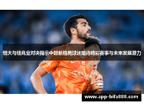 恒大与佳兆业对决揭示中超新格局球迷期待精彩赛事与未来发展潜力
